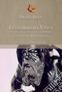 Leonardo da Vinci: una nuova opera da attribuire al genio del Rinascimento. Ediz. illustrata libro di Dolic Drasko