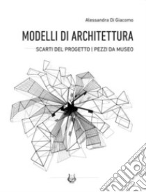 Modelli di architettura. Scarti del progetto. Pezzi da museo libro di Di Giacomo Alessandra