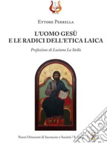 L'uomo Gesù e le radici dell'etica laica libro di Perrella Ettore