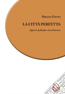 La città perfetta. Appunti di filosofia e di architettura. Nuova ediz. libro di Giusti Oriano