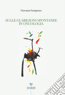 Sulle guarigioni spontanee in oncologia libro di Savignano Giovanni