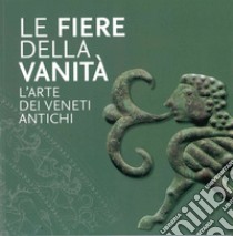 Le Fiere della Vanità. L'arte dei Veneti antichi. Catalogo della mostra (Este, Museo Nazionale Atestino, 28 maggio-3 ottobre 2021). Ediz. illustrata libro di Gonzato Federica; Grassi Barbara; Voltolini Diego