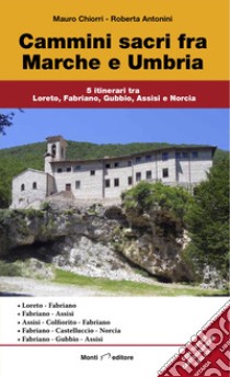 Cammini sacri fra Marche e Umbria. 5 itinerari tra Loreto, Fabriano, Gubbio, Assisi e Norcia libro di Chiorri Mauro; Antonini Roberta