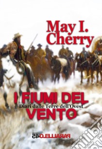 I fiumi del vento. Diari dalle terre dell'Ovest. Parte Prima libro di Cherry May I.