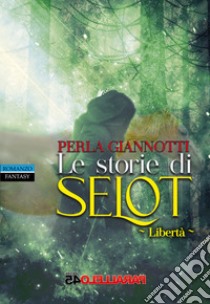 Le storie di Selot. Libertà libro di Giannotti Perla; Filios F. (cur.)