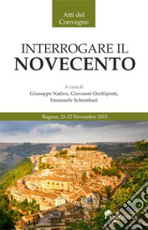 Interrogare il Novecento. Atti del Convegno (Ragusa, 21-22 novembre 2015) libro di Nativo G. (cur.); Occhipinti G. (cur.); Schembari E. (cur.)