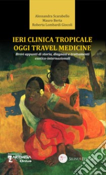 Ieri clinica tropicale oggi travel medicine. Brevi appunti di storia, diagnosi e trattamenti esotico-internazionali libro di Scarabello Alessandra; Berta Mauro; Lombardi Giocoli Roberta