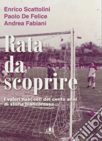 Rata da scoprire. I valori nascosti dei cento anni di storia biancorossa libro di Scattolini Enrico Maria; De Felice Paolo; Fabiani Andrea; Fabiani G. (cur.); Gasparini S. (cur.); Giustozzi M. (cur.)