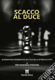 Scacco al Duce. Suggestione drammatica sul filo della storia in 3 atti libro di Pingitore Pier Francesco