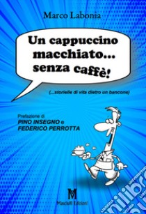 Un cappuccino macchiato... senza caffè!. ...storielle di vita dietro un bancone libro di Labonia Marco