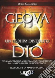 Geova un Elohim divenuto Dio. E l'uomo creò Dio a sua immagine e somiglianza, dall'antico Israele ai suoi testimoni libro di Gallinaro Dario