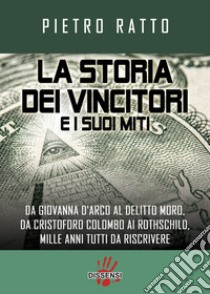 La storia dei vincitori e i suoi miti. Da Giovanna d'Arco al delitto Moro, da Cristoforo Colombo ai Rothschild, mille anni tutti da riscrivere libro di Ratto Pietro