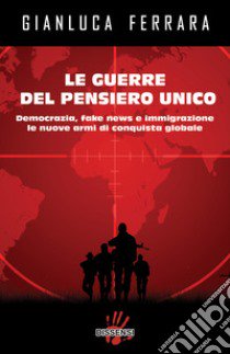 Le guerre del pensiero unico. Democrazia, fake news e immigrazione le nuove armi di conquista globale libro di Ferrara Gianluca