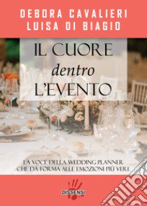 Il cuore dentro l'evento. La voce del wedding planner che da forma alle emozioni più vere libro di Cavalieri Debora; Di Biagio Luisa