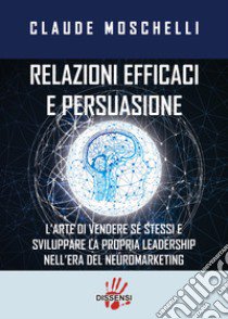 Relazioni efficaci e persuasione. L'arte di vendere sé stessi e sviluppare la propria leadership nell'era del neuromarketing libro di Moschelli Claude