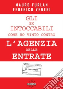 Gli ex intoccabili. Come ho vinto contro l'Agenzia delle Entrate. Il caso Furlan libro di Veneri Federico; Furlan Mauro