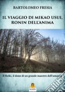 Il viaggio di Mikao Usui, Ronin dell'anima. Il Reiki, il dono di un grande maestro dell'umanità libro di Fresia Bartolomeo