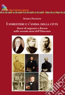 I forestieri e l'anima della città. Storia di migranti a Brescia nella seconda metà dell'Ottocento libro di Franzoni Andrea