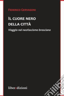 Il cuore nero della città. Viaggio nel neofascismo bresciano libro di Gervasoni Federico