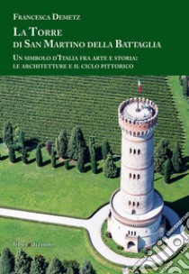 La Torre di san Martino della Battaglia. Un simbolo d'Italia fra arte e storia: le architetture e il ciclo pittorico libro di Demetz Francesca