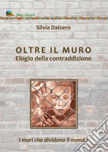 Oltre il muro. Elogio della contraddizione. I muri che dividono il mondo libro di Dalzero Silvia