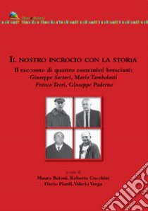 Il nostro incrocio con la storia. Il racconto di quattro comunisti bresciani libro di Sartori Giuseppe; Tambalotti Mario; Torri Franco