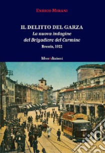 Il delitto del Garza. La nuova indagine del Brigadiere del Carmine. Brescia 1922 libro di Mirani Enrico