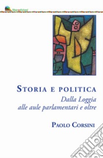 Storia e politica. Dalla Loggia alle aule parlamentari e oltre libro di Corsini Paolo