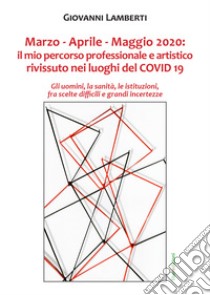 Marzo-Aprile-Maggio 2020. Il mio percorso professionale e artistico rivissuto nei luoghi del Covid 19 libro di Lamberti Giovanni