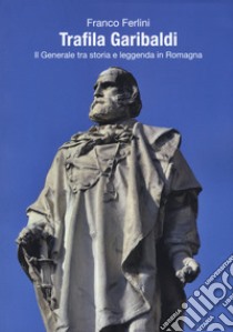 Trafila Garibaldi. Il generale tra storia e leggenda in Romagna libro di Ferlini Franco