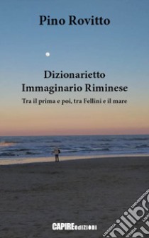 Dizionarietto immaginario riminese. Tra il prima e poi, tra Fellini e il mare libro di Rovitto Pino