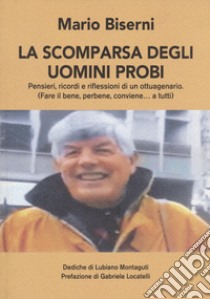 La scomparsa degli uomini probi. Pensieri, ricordi e riflessioni di un ottuagenario. (Fare il bene, perbene, conviene...a tutti) libro di Biserni Mario