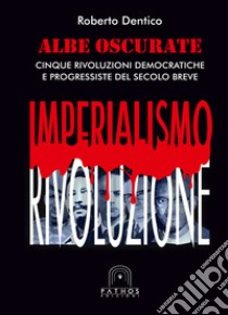 Albe oscurate. Cinque rivoluzioni democratiche e progressiste del secolo breve libro di Dentico Roberto