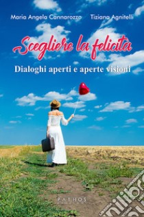 Scegliere la felicità. Dialoghi aperti e aperte visioni libro di Agnitelli Tiziana; Cannarozzo Maria Angela