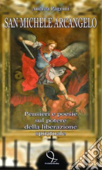 San Michele Arcangelo. Pensieri e poesie sul potere della liberazione spirituale libro di Pagnini Andrea