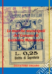 Le marche municipali del comune di Guidonia Montecelio. Ediz. illustrata libro di Ungaro Salvatore