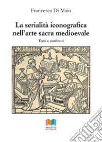 La serialità iconografica nell'arte sacra medioevale. Temi e confronti libro di Di Maio Francesca