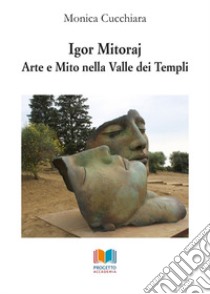 Igor Mitoraj. Arte e mito nella Valle dei Templi libro di Cucchiara Monica