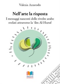 Nell'arte la risposta. I messaggi nascosti delle rivolte arabe svelati attraverso la 'ilm Al-Huruf libro di Arneodo Valeria