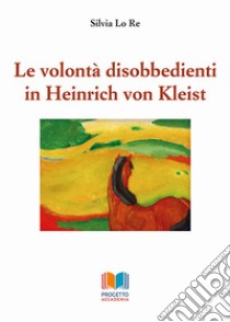 Le volontà disobbedienti in Heinrich von Kleist libro di Lo Re Silvia