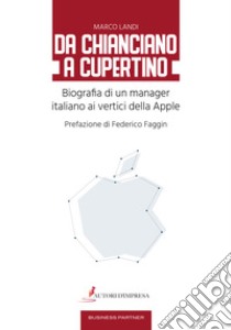 Da Chianciano a Cupertino. Biografia di un manager italiano ai vertici della Apple libro di Landi Marco