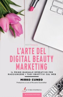 L'arte del digital beauty marketing. Il primo manuale operativo per raggiungere i tuoi obiettivi sul web libro di Cuneo Mirko