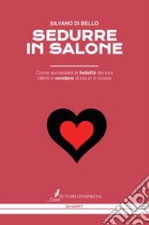 Sedurre in salone. Come aumentare la fedeltà dei tuoi clienti e vendere di più in 4 mosse libro di Di Bello Silvano