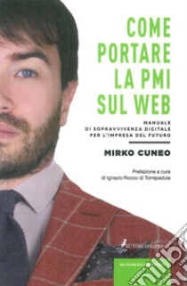 Come portare la PMI sul web. Manuale di sopravvivenza digitale per l'impresa del futuro libro di Cuneo Mirko