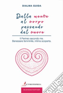 Dalla mente al corpo passando dal cuore. Il perineo secondo me. Benessere femminile, intima scoperta libro di Guida Dialma