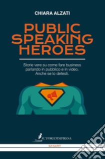 Public speaking heroes. Storie vere su come fare business parlando in pubblico e in video. Anche se lo detesti libro di Alzati Chiara