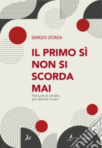 Il primo sì non si scorda mai. Manuale di vendita per dentisti incisivi libro di Zorza Sergio