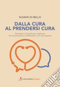 Dalla cura al prendersi cura. Strumenti e tecniche per migliorare la comunicazione e la relazione con i tuoi pazienti libro di Di Bello Silvano