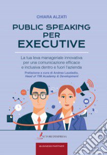 Public speaking per executive. La tua leva manageriale innovativa per una comunicazione efficace e inclusiva dentro e fuori l'azienda libro di Alzati Chiara