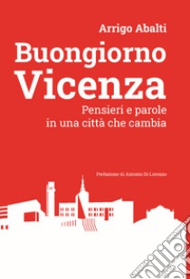 Buongiorno Vicenza. Pensieri e parole in una città che cambia libro di Abalti Arrigo